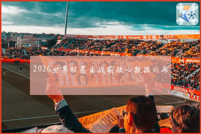 2026世界杯墨南战前核心数据公布