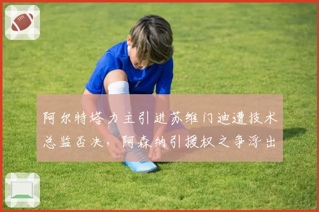 阿尔特塔力主引进苏维门迪遭技术总监否决,阿森纳引援权之争浮出水面管理层内讧升级