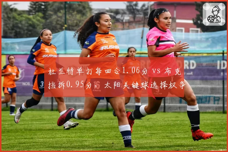 杜兰特单打每回合1.06分 vs 布克挡拆0.95分，太阳关键球选择权争夺