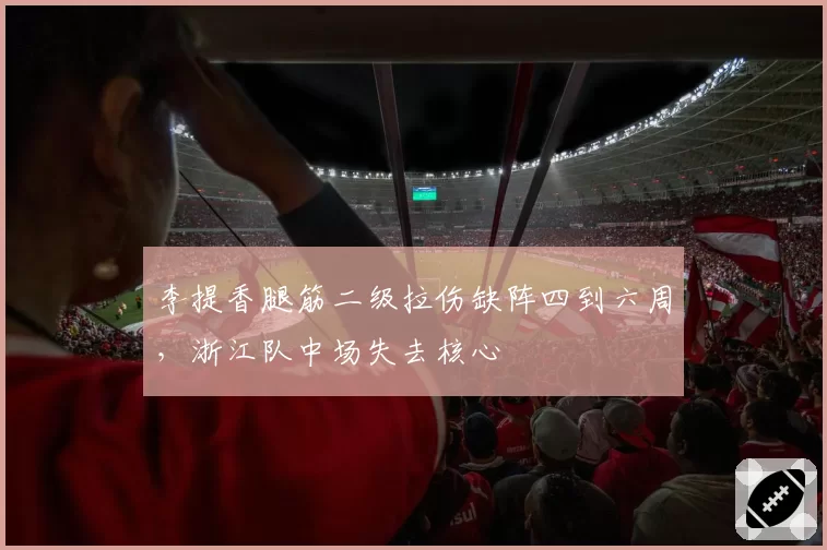 李提香腿筋二级拉伤缺阵四到六周，浙江队中场失去核心