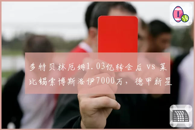 多特贝林厄姆1.03亿转会后 vs 莱比锡索博斯洛伊7000万,德甲新星出口价差