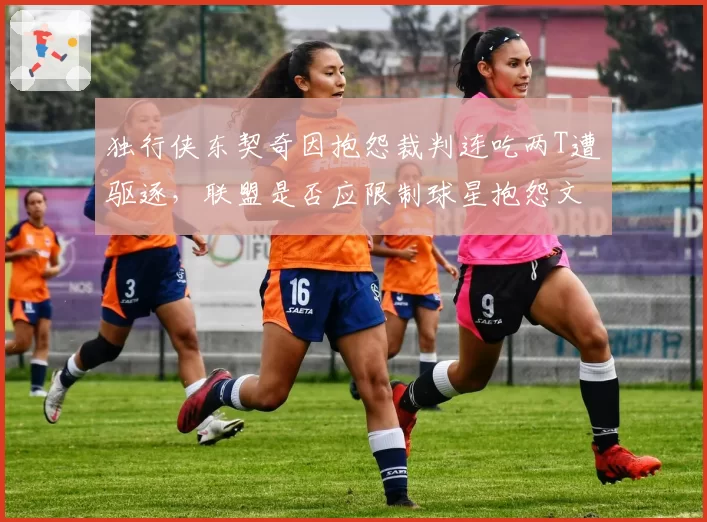 独行侠东契奇因抱怨裁判连吃两T遭驱逐，联盟是否应限制球星抱怨文化？