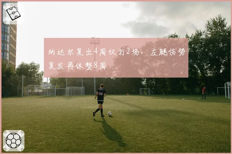 纳达尔复出4周仅打2场，左腿伤势复发再休整8周
